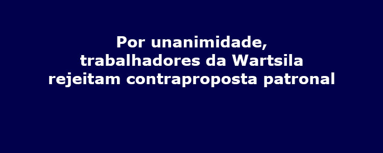 Por unanimidade, trabalhadores da Wartsila rejeitam contraproposta patronal.