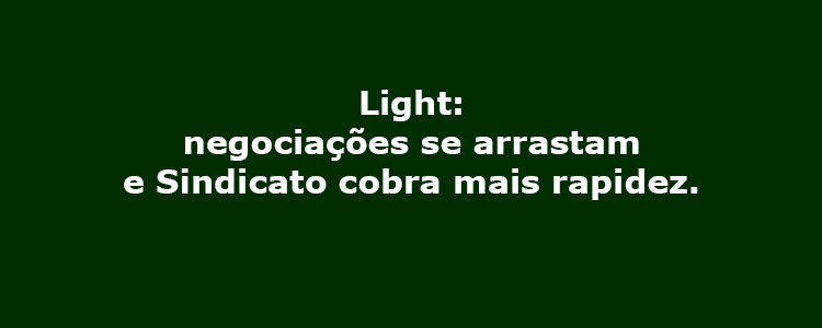 Light: negocia��es se arrastam e Sindicato cobra mais rapidez.